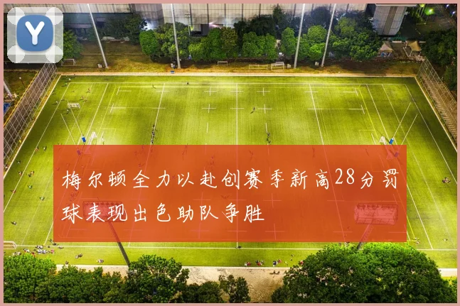 梅尔顿全力以赴创赛季新高28分罚球表现出色助队争胜