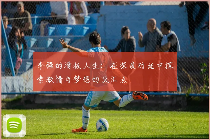 李强的滑板人生：在深度对话中探索激情与梦想的交汇点