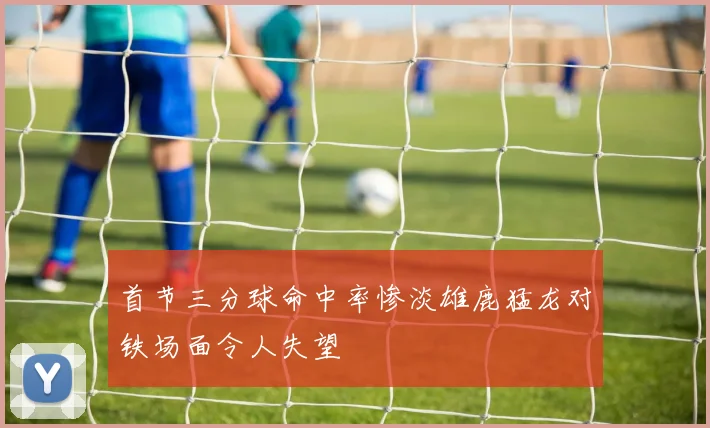 首节三分球命中率惨淡雄鹿猛龙对铁场面令人失望