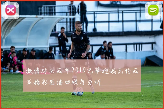 激情对决西甲2019巴萨迎战瓦伦西亚精彩直播回顾与分析