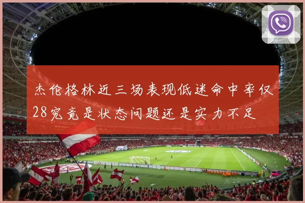 杰伦格林近三场表现低迷命中率仅28究竟是状态问题还是实力不足
