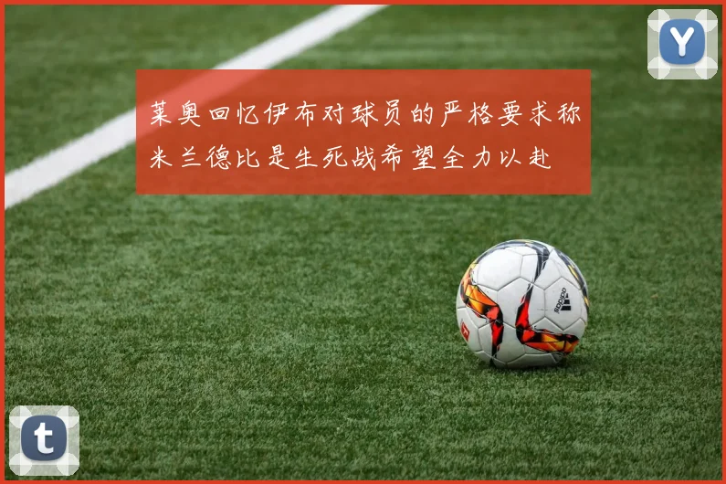莱奥回忆伊布对球员的严格要求称米兰德比是生死战希望全力以赴