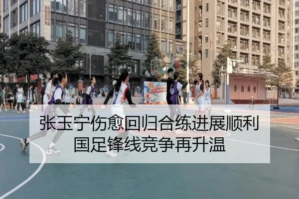 张玉宁伤愈回归合练进展顺利 国足锋线竞争再升温